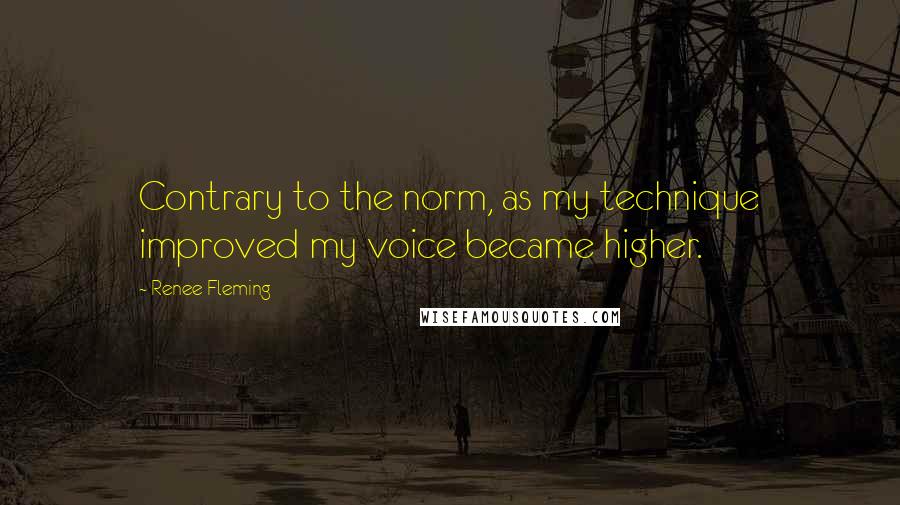 Renee Fleming Quotes: Contrary to the norm, as my technique improved my voice became higher.