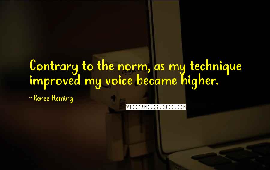 Renee Fleming Quotes: Contrary to the norm, as my technique improved my voice became higher.