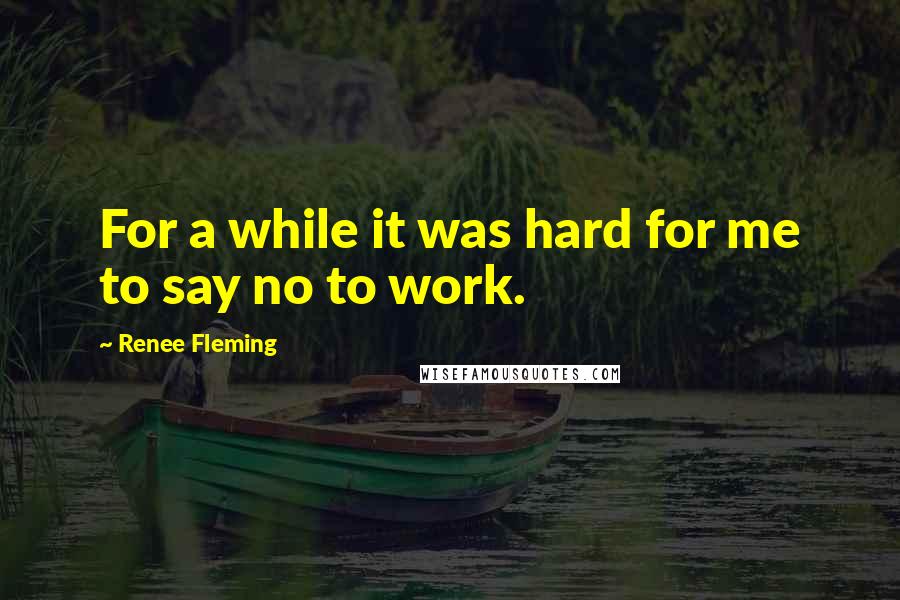 Renee Fleming Quotes: For a while it was hard for me to say no to work.