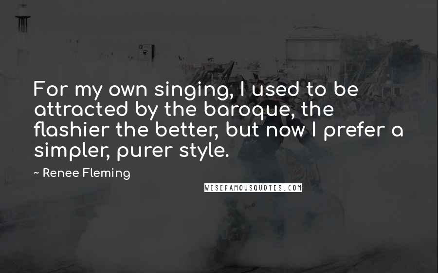 Renee Fleming Quotes: For my own singing, I used to be attracted by the baroque, the flashier the better, but now I prefer a simpler, purer style.