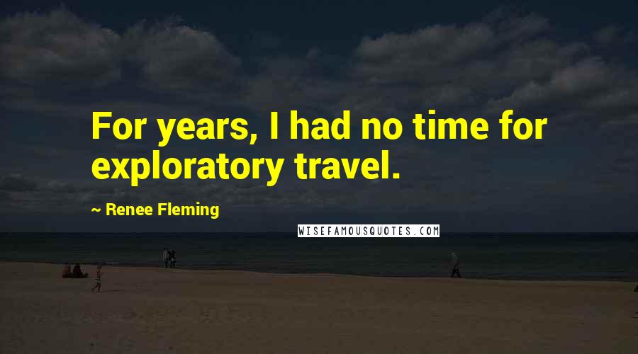 Renee Fleming Quotes: For years, I had no time for exploratory travel.