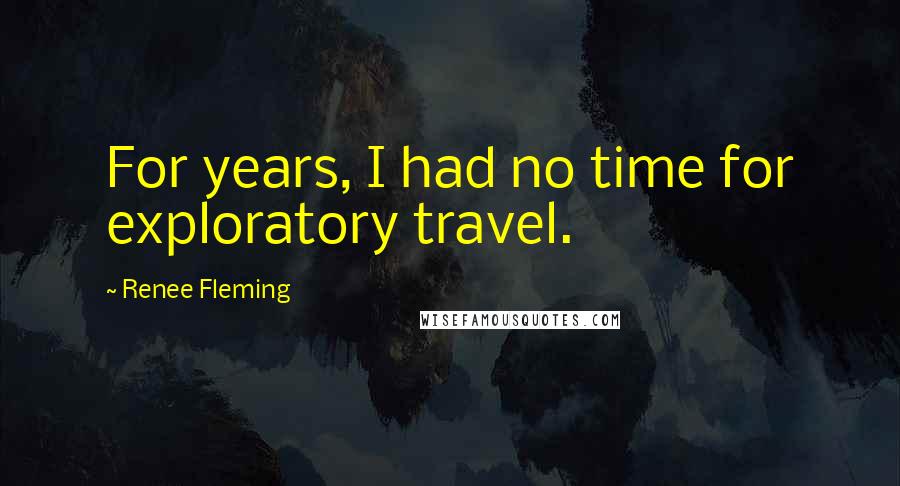 Renee Fleming Quotes: For years, I had no time for exploratory travel.