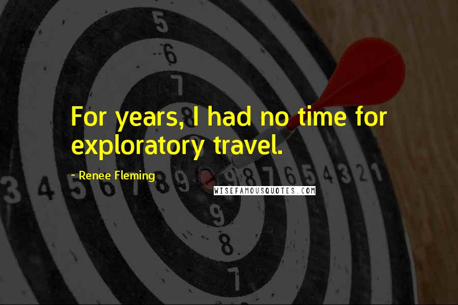 Renee Fleming Quotes: For years, I had no time for exploratory travel.