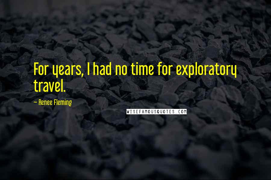 Renee Fleming Quotes: For years, I had no time for exploratory travel.
