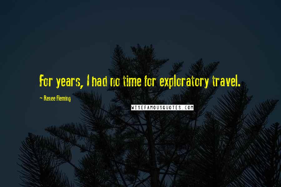 Renee Fleming Quotes: For years, I had no time for exploratory travel.