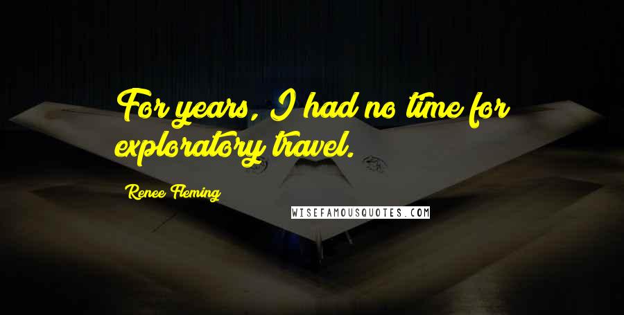 Renee Fleming Quotes: For years, I had no time for exploratory travel.