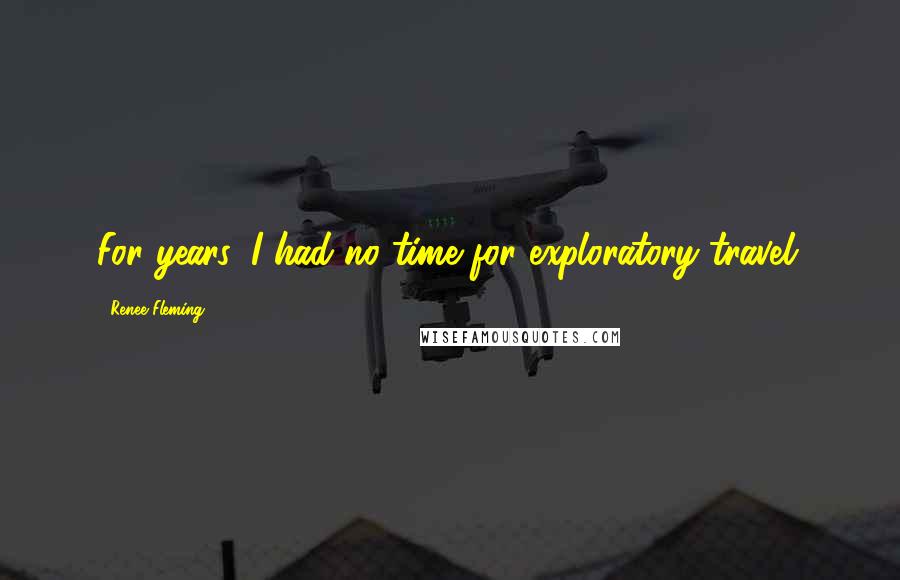 Renee Fleming Quotes: For years, I had no time for exploratory travel.