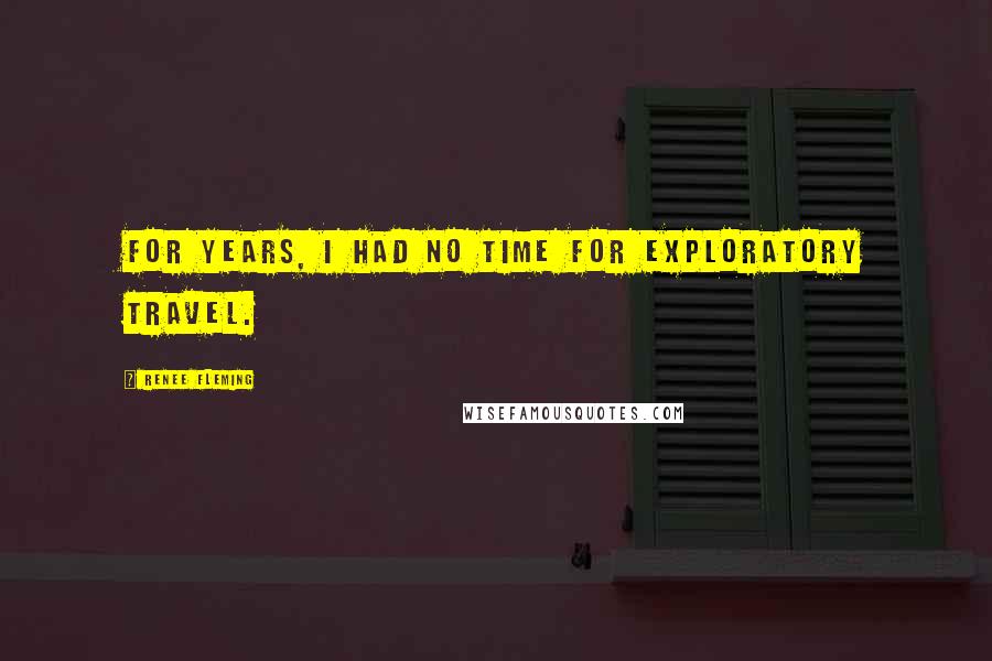 Renee Fleming Quotes: For years, I had no time for exploratory travel.