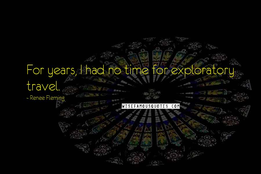 Renee Fleming Quotes: For years, I had no time for exploratory travel.