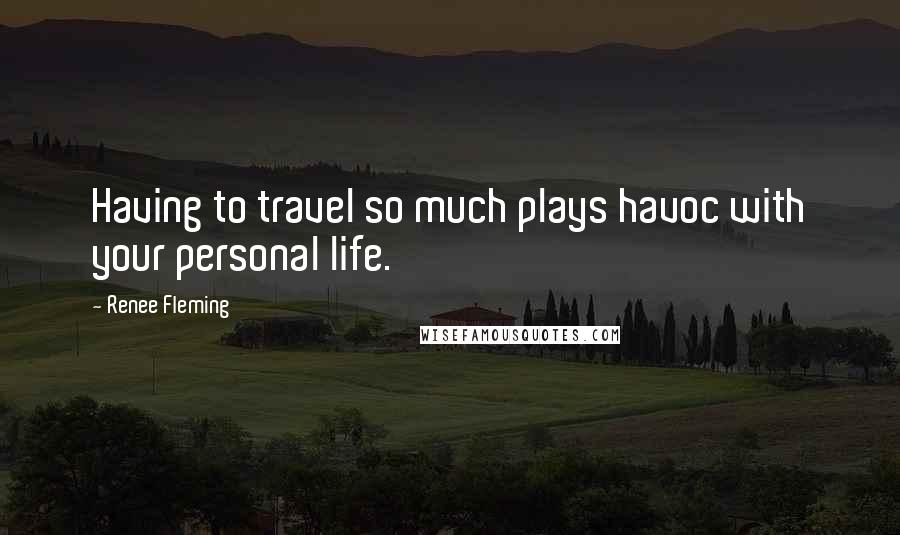 Renee Fleming Quotes: Having to travel so much plays havoc with your personal life.