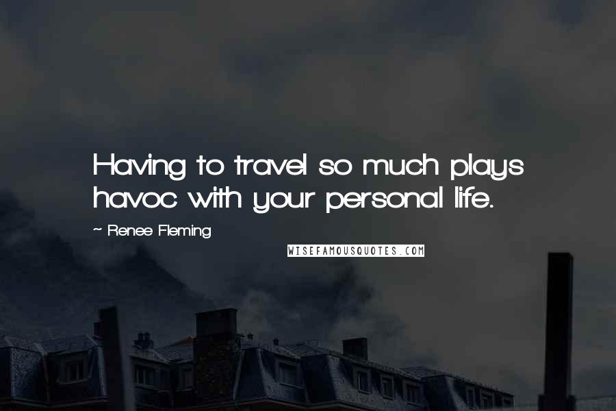 Renee Fleming Quotes: Having to travel so much plays havoc with your personal life.