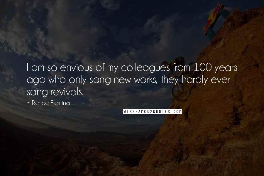 Renee Fleming Quotes: I am so envious of my colleagues from 100 years ago who only sang new works, they hardly ever sang revivals.