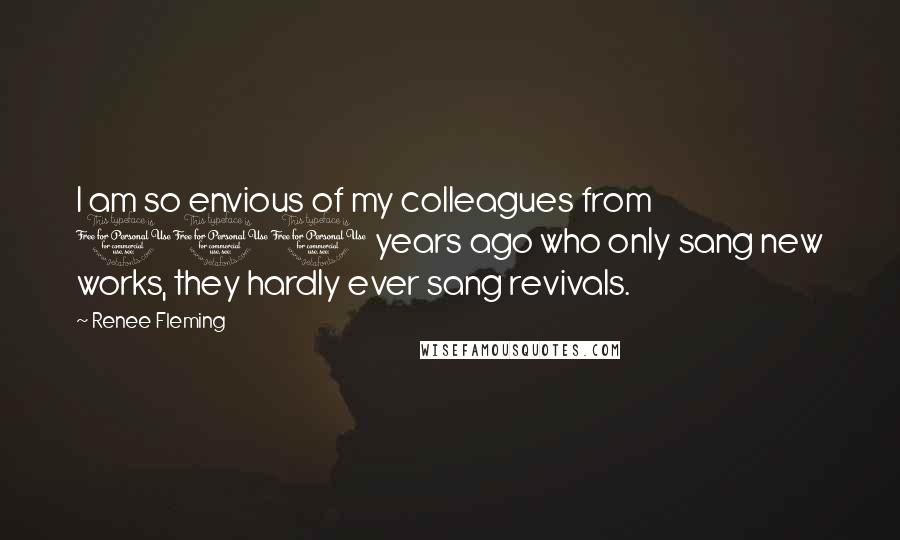 Renee Fleming Quotes: I am so envious of my colleagues from 100 years ago who only sang new works, they hardly ever sang revivals.