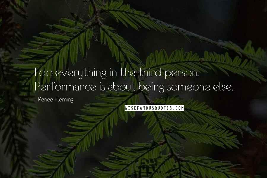 Renee Fleming Quotes: I do everything in the third person. Performance is about being someone else.