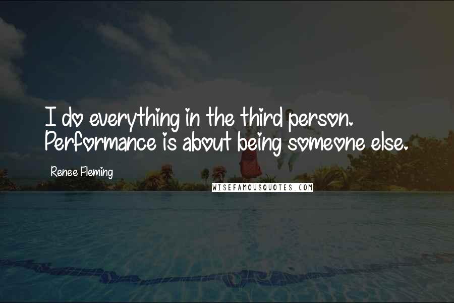 Renee Fleming Quotes: I do everything in the third person. Performance is about being someone else.