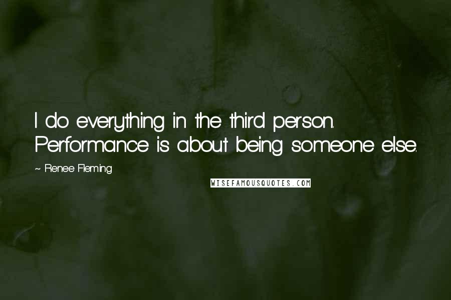 Renee Fleming Quotes: I do everything in the third person. Performance is about being someone else.