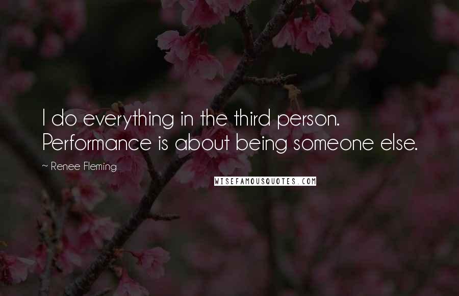 Renee Fleming Quotes: I do everything in the third person. Performance is about being someone else.