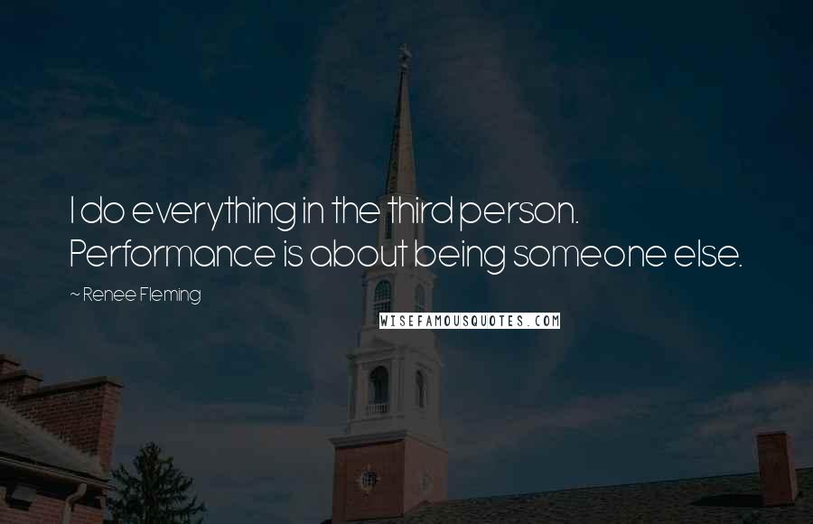 Renee Fleming Quotes: I do everything in the third person. Performance is about being someone else.