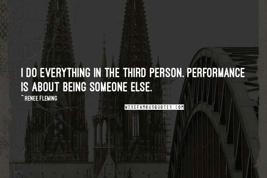 Renee Fleming Quotes: I do everything in the third person. Performance is about being someone else.