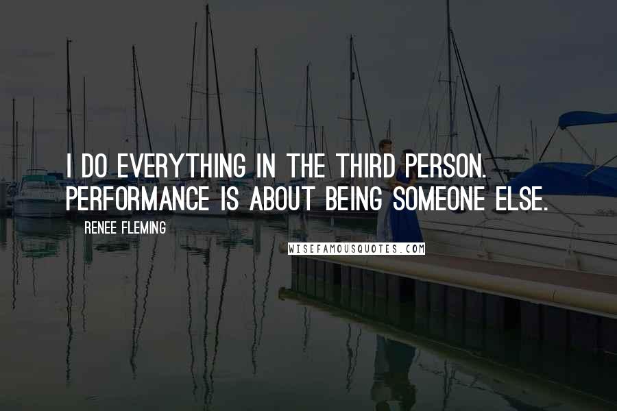 Renee Fleming Quotes: I do everything in the third person. Performance is about being someone else.