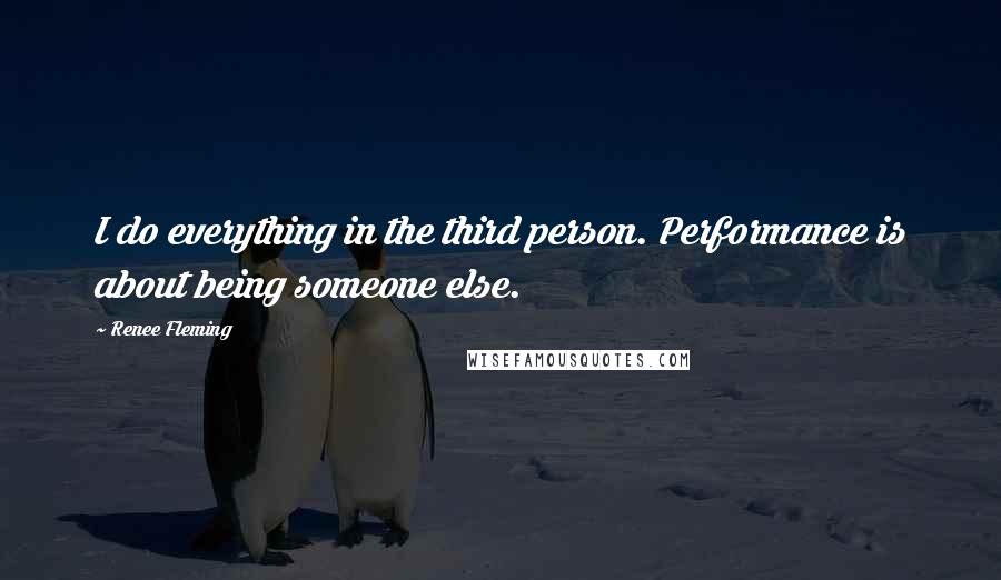 Renee Fleming Quotes: I do everything in the third person. Performance is about being someone else.