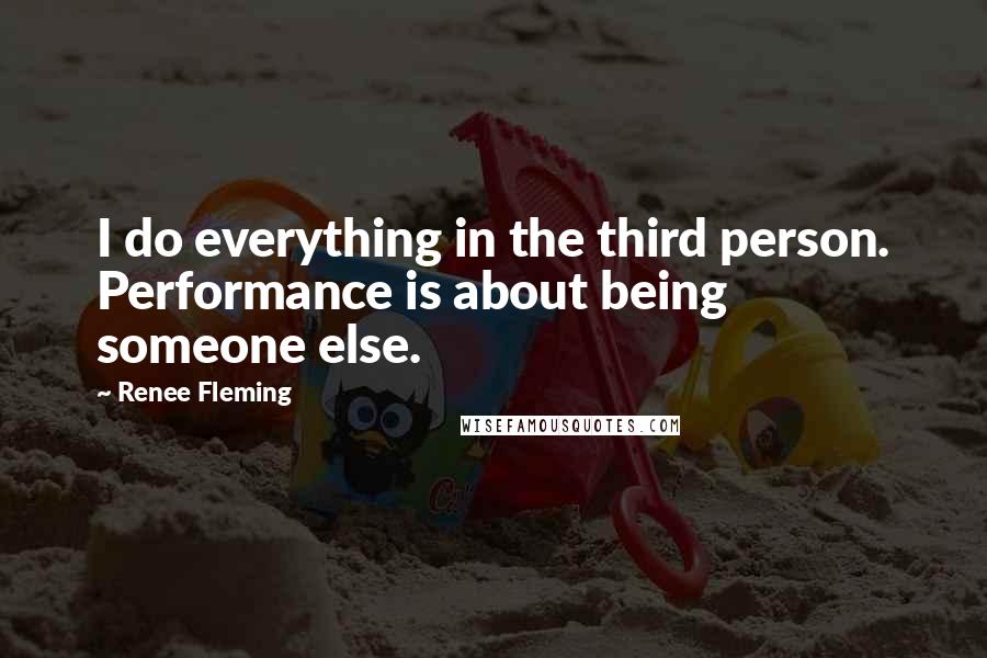 Renee Fleming Quotes: I do everything in the third person. Performance is about being someone else.