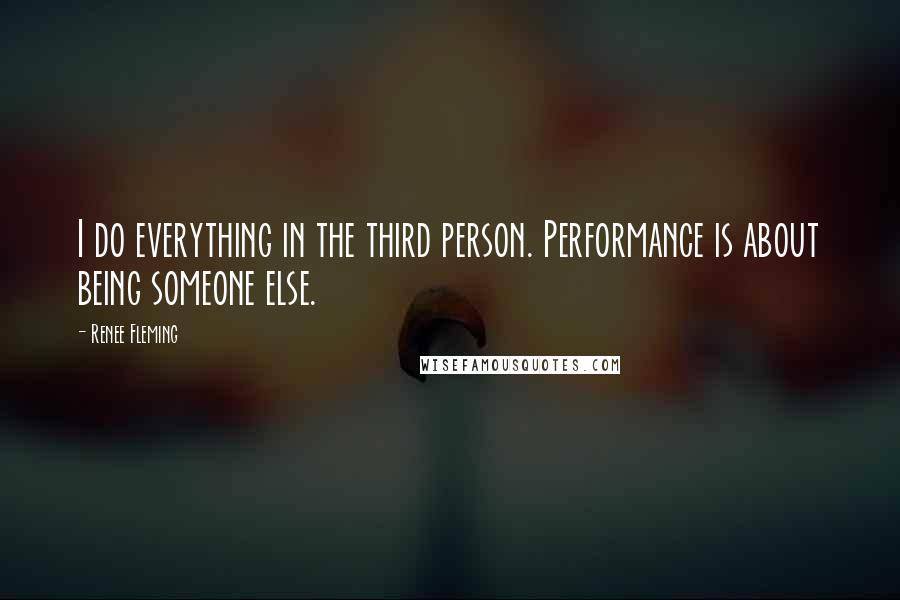 Renee Fleming Quotes: I do everything in the third person. Performance is about being someone else.