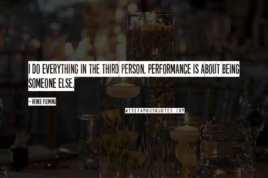Renee Fleming Quotes: I do everything in the third person. Performance is about being someone else.