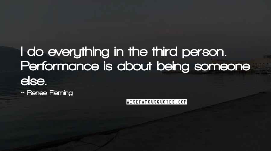 Renee Fleming Quotes: I do everything in the third person. Performance is about being someone else.