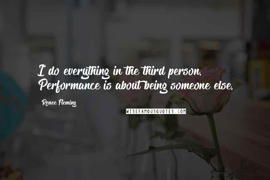 Renee Fleming Quotes: I do everything in the third person. Performance is about being someone else.