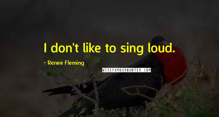Renee Fleming Quotes: I don't like to sing loud.