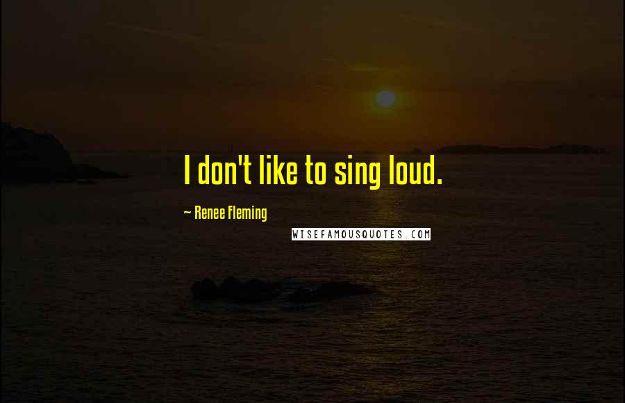 Renee Fleming Quotes: I don't like to sing loud.