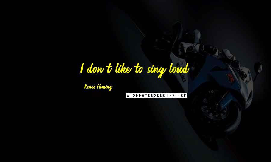 Renee Fleming Quotes: I don't like to sing loud.