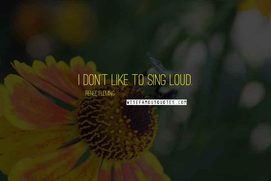 Renee Fleming Quotes: I don't like to sing loud.