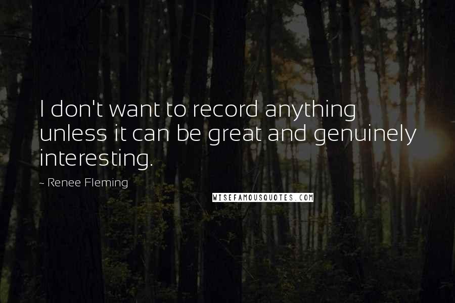 Renee Fleming Quotes: I don't want to record anything unless it can be great and genuinely interesting.