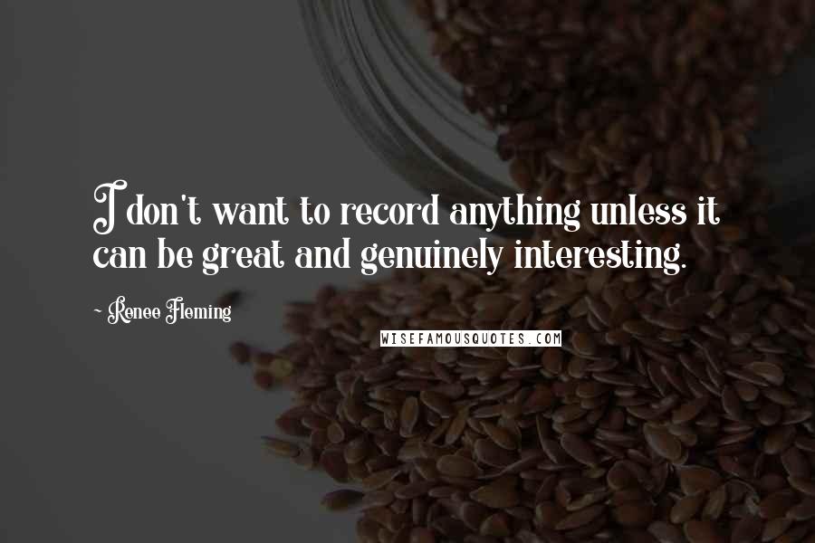 Renee Fleming Quotes: I don't want to record anything unless it can be great and genuinely interesting.