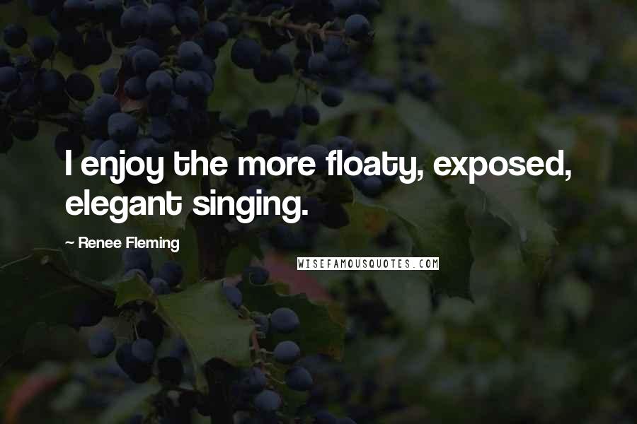 Renee Fleming Quotes: I enjoy the more floaty, exposed, elegant singing.