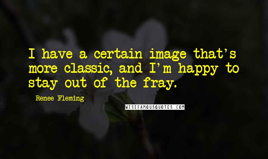 Renee Fleming Quotes: I have a certain image that's more classic, and I'm happy to stay out of the fray.