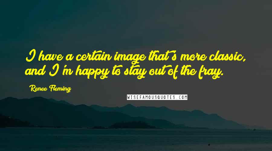 Renee Fleming Quotes: I have a certain image that's more classic, and I'm happy to stay out of the fray.