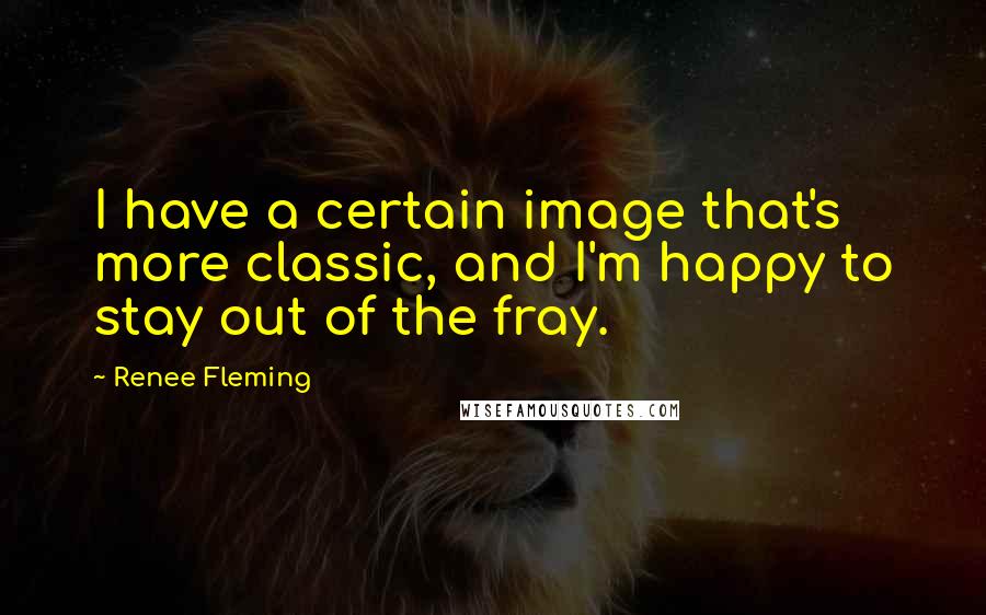 Renee Fleming Quotes: I have a certain image that's more classic, and I'm happy to stay out of the fray.