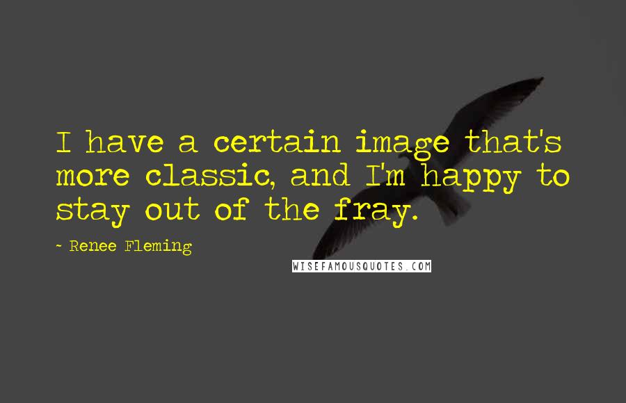 Renee Fleming Quotes: I have a certain image that's more classic, and I'm happy to stay out of the fray.