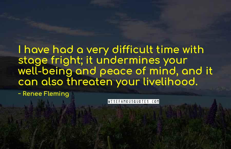 Renee Fleming Quotes: I have had a very difficult time with stage fright; it undermines your well-being and peace of mind, and it can also threaten your livelihood.