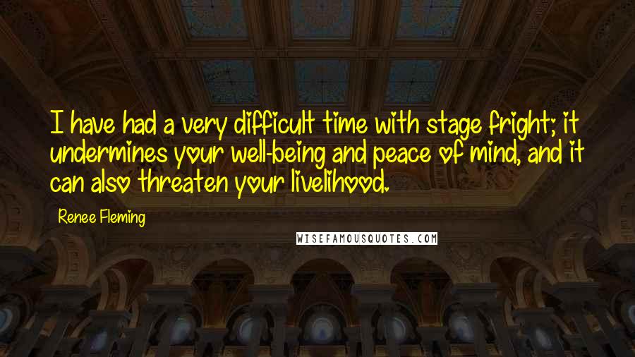 Renee Fleming Quotes: I have had a very difficult time with stage fright; it undermines your well-being and peace of mind, and it can also threaten your livelihood.