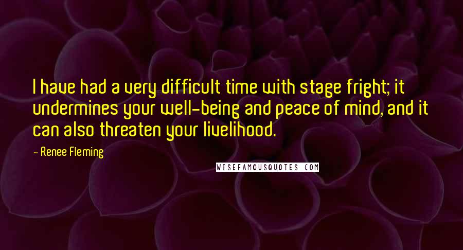 Renee Fleming Quotes: I have had a very difficult time with stage fright; it undermines your well-being and peace of mind, and it can also threaten your livelihood.