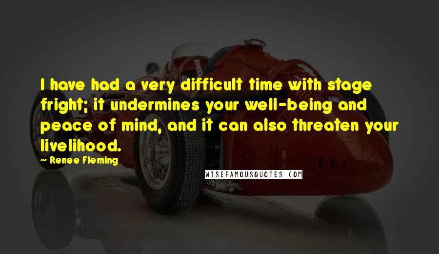 Renee Fleming Quotes: I have had a very difficult time with stage fright; it undermines your well-being and peace of mind, and it can also threaten your livelihood.