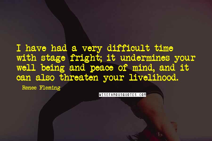 Renee Fleming Quotes: I have had a very difficult time with stage fright; it undermines your well-being and peace of mind, and it can also threaten your livelihood.