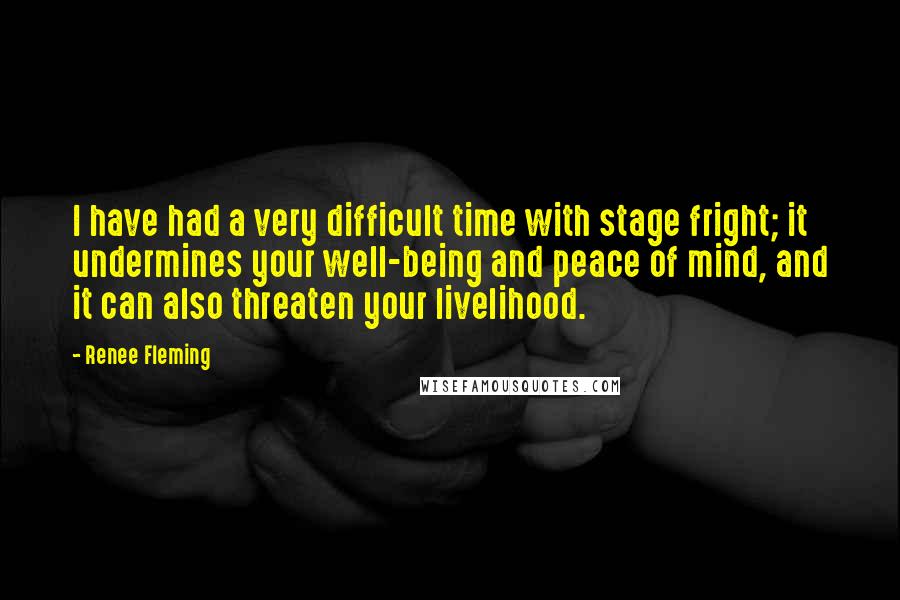 Renee Fleming Quotes: I have had a very difficult time with stage fright; it undermines your well-being and peace of mind, and it can also threaten your livelihood.