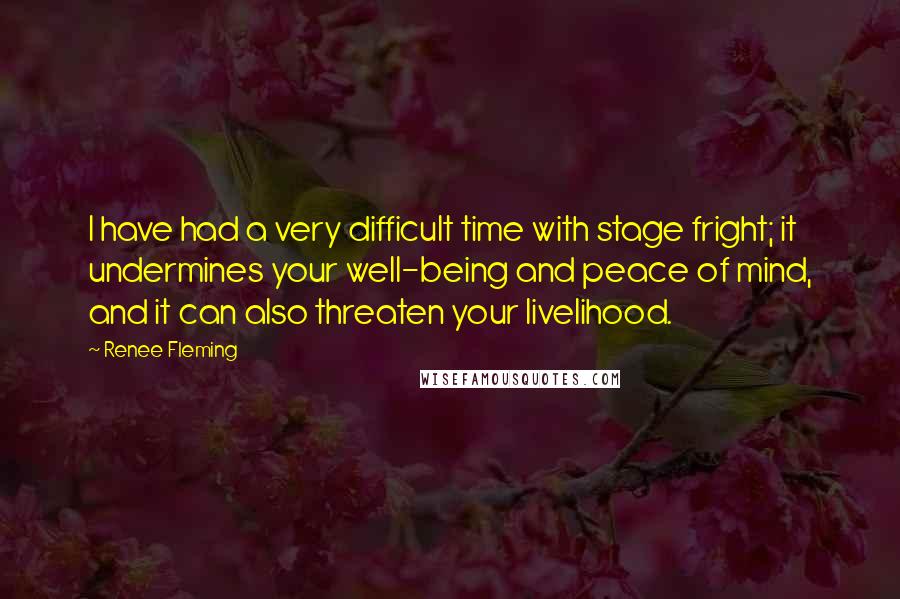 Renee Fleming Quotes: I have had a very difficult time with stage fright; it undermines your well-being and peace of mind, and it can also threaten your livelihood.