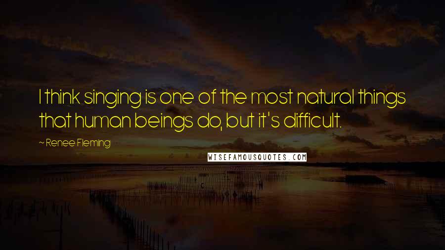 Renee Fleming Quotes: I think singing is one of the most natural things that human beings do, but it's difficult.