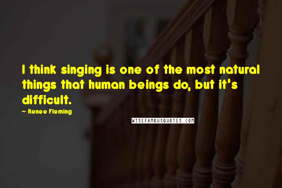 Renee Fleming Quotes: I think singing is one of the most natural things that human beings do, but it's difficult.